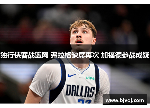 独行侠客战篮网 弗拉格缺席再次 加福德参战成疑
